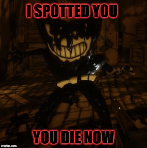 "Bendy" wants... | I SPOTTED YOU; YOU DIE NOW | image tagged in bendy wants | made w/ Imgflip meme maker
