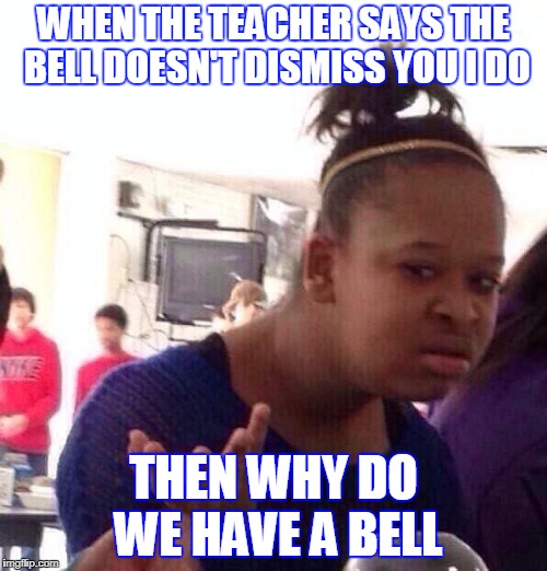Black Girl Wat | WHEN THE TEACHER SAYS THE BELL DOESN'T DISMISS YOU I DO; THEN WHY DO WE HAVE A BELL | image tagged in memes,black girl wat | made w/ Imgflip meme maker