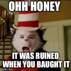 Cat in the Hat | OHH HONEY; IT WAS RUINED WHEN YOU BAUGHT IT | image tagged in cat in the hat | made w/ Imgflip meme maker