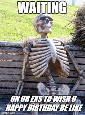 Waiting Skeleton Meme | WAITING; ON UR EXS TO WISH U HAPPY BIRTHDAY BE LIKE | image tagged in memes,waiting skeleton | made w/ Imgflip meme maker