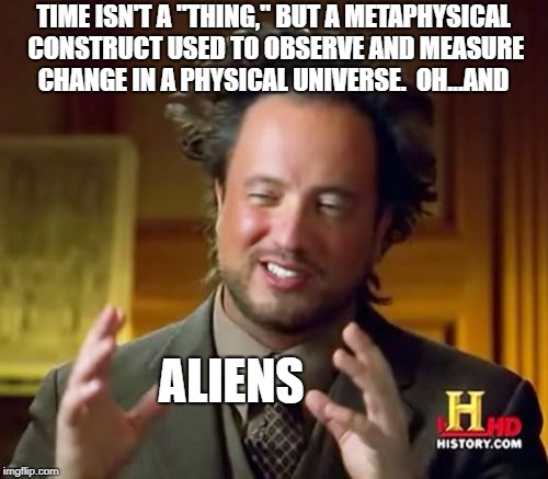 Ancient Aliens Meme | TIME ISN'T A "THING," BUT A METAPHYSICAL CONSTRUCT USED TO OBSERVE AND MEASURE CHANGE IN A PHYSICAL UNIVERSE.  OH...AND ALIENS | image tagged in memes,ancient aliens | made w/ Imgflip meme maker