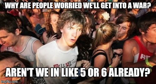 Sudden Clarity Clarence Meme | WHY ARE PEOPLE WORRIED WE'LL GET INTO A WAR? AREN'T WE IN LIKE 5 OR 6 ALREADY? | image tagged in memes,sudden clarity clarence | made w/ Imgflip meme maker