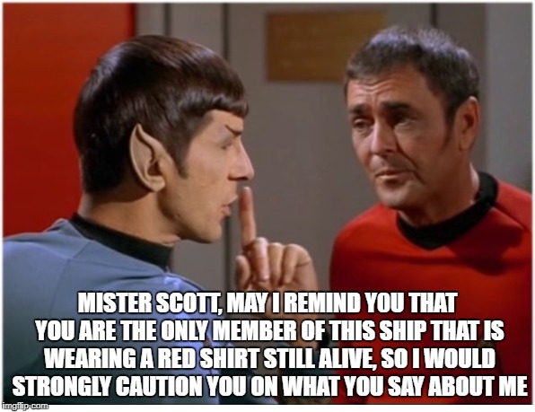 STFU scotty from spockith | MISTER SCOTT, MAY I REMIND Y0U THAT YOU ARE THE ONLY MEMBER OF THIS SHIP THAT IS WEARING A RED SHIRT STILL ALIVE, SO I WOULD STRONGLY CAUTION YOU ON WHAT YOU SAY ABOUT ME | image tagged in stfu scotty from spockith | made w/ Imgflip meme maker