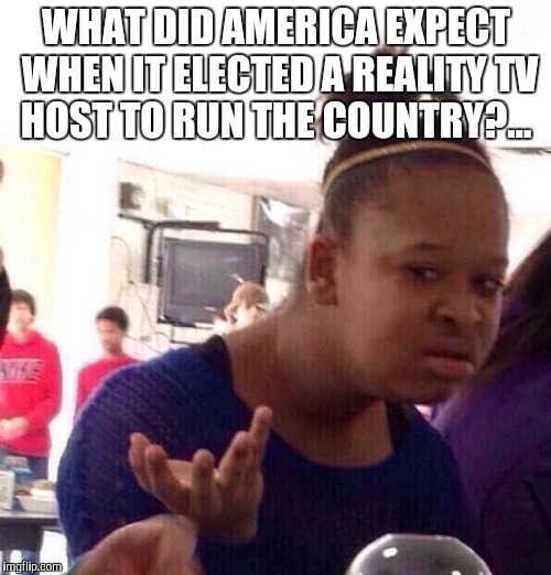 Black Girl Wat Meme | WHAT DID AMERICA EXPECT WHEN IT ELECTED A REALITY TV HOST TO RUN THE COUNTRY?... | image tagged in memes,black girl wat | made w/ Imgflip meme maker