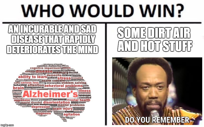 Who would win? | AN INCURABLE AND SAD DISEASE THAT RAPIDLY DETERIORATES THE MIND; SOME DIRT AIR AND HOT STUFF | image tagged in edgy,who would win | made w/ Imgflip meme maker