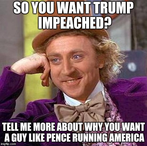 Creepy Condescending Wonka Meme | SO YOU WANT TRUMP IMPEACHED? TELL ME MORE ABOUT WHY YOU WANT A GUY LIKE PENCE RUNNING AMERICA | image tagged in memes,creepy condescending wonka | made w/ Imgflip meme maker
