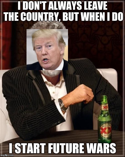 The Most Interesting Man In The World Meme | I DON'T ALWAYS LEAVE THE COUNTRY, BUT WHEN I DO; I START FUTURE WARS | image tagged in memes,the most interesting man in the world | made w/ Imgflip meme maker
