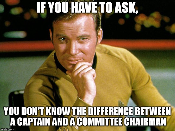 Kirk > Picard | IF YOU HAVE TO ASK, YOU DON'T KNOW THE DIFFERENCE BETWEEN A CAPTAIN AND A COMMITTEE CHAIRMAN | image tagged in kirk  picard | made w/ Imgflip meme maker