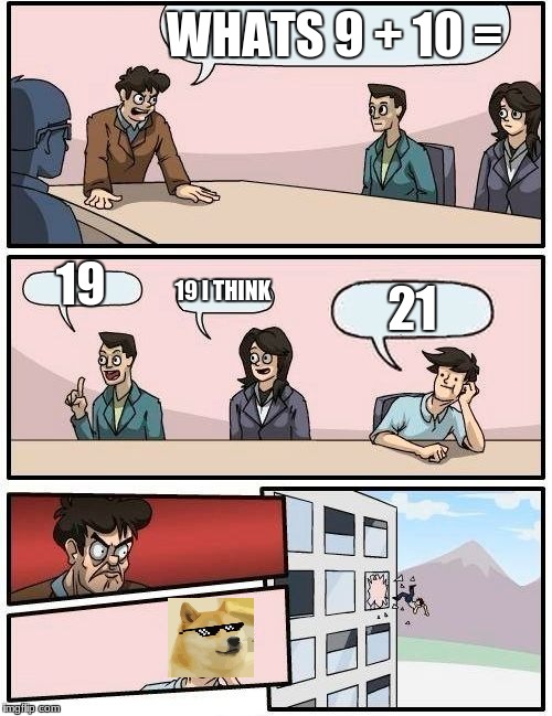 Boardroom Meeting Suggestion | WHATS 9 + 10 =; 19; 19 I THINK; 21 | image tagged in memes,boardroom meeting suggestion | made w/ Imgflip meme maker