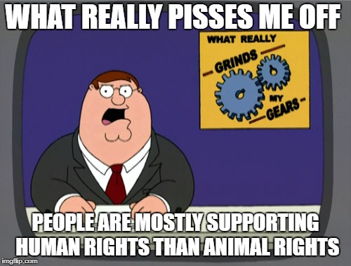 Humans suck, let people suffer T^T | WHAT REALLY PISSES ME OFF; PEOPLE ARE MOSTLY SUPPORTING HUMAN RIGHTS THAN ANIMAL RIGHTS | image tagged in memes,peter griffin news | made w/ Imgflip meme maker