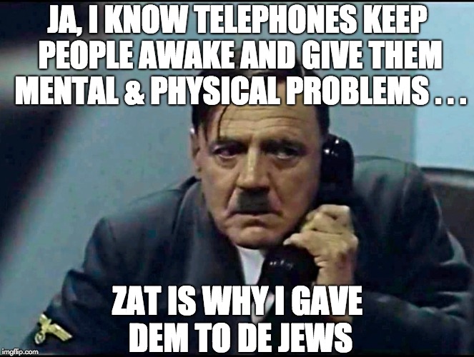 Yes... That is why I want to give them to the Jews | JA, I KNOW TELEPHONES KEEP PEOPLE AWAKE AND GIVE THEM MENTAL & PHYSICAL PROBLEMS . . . ZAT IS WHY I GAVE DEM TO DE JEWS | image tagged in hitler phone,problems,jews,nazi | made w/ Imgflip meme maker