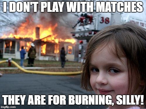 Disaster Girl Meme | I DON'T PLAY WITH MATCHES; THEY ARE FOR BURNING, SILLY! | image tagged in memes,disaster girl | made w/ Imgflip meme maker