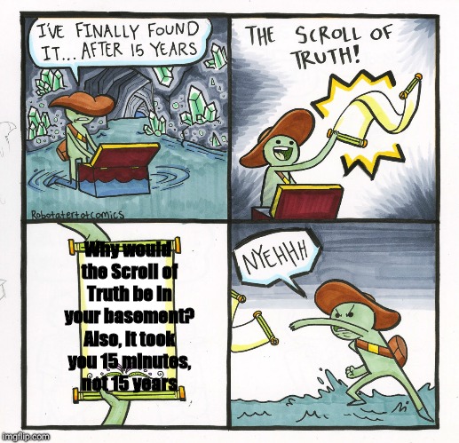 The Scroll Of Truth Meme | Why would the Scroll of Truth be in your basement? Also, it took you 15 minutes, not 15 years | image tagged in memes,the scroll of truth | made w/ Imgflip meme maker