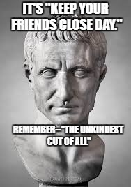 julius caesar | IT'S "KEEP YOUR FRIENDS CLOSE DAY."; REMEMBER--"THE UNKINDEST CUT OF ALL" | image tagged in julius caesar | made w/ Imgflip meme maker