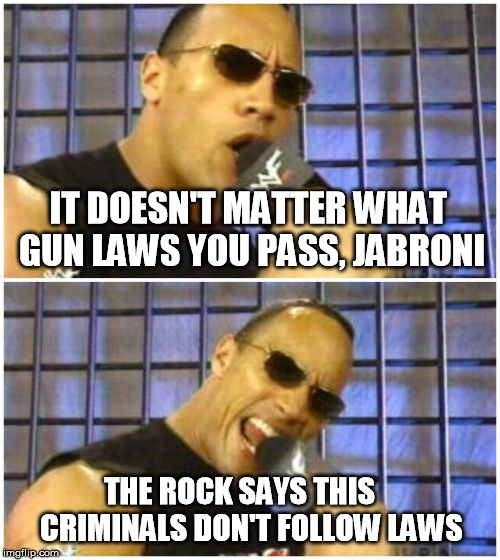 The Rock It Doesn't Matter Meme | IT DOESN'T MATTER WHAT GUN LAWS YOU PASS, JABRONI; THE ROCK SAYS THIS
   CRIMINALS DON'T FOLLOW LAWS | image tagged in memes,the rock it doesnt matter | made w/ Imgflip meme maker