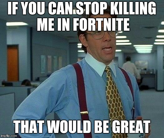 That Would Be Great | IF YOU CAN STOP KILLING ME IN FORTNITE; THAT WOULD BE GREAT | image tagged in memes,that would be great | made w/ Imgflip meme maker