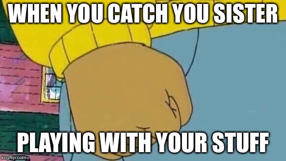 Arthur Fist Meme | WHEN YOU CATCH YOU SISTER; PLAYING WITH YOUR STUFF | image tagged in memes,arthur fist | made w/ Imgflip meme maker
