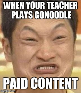 stop the cringe | WHEN YOUR TEACHER PLAYS GONOODLE; PAID CONTENT | image tagged in mad asian,gonoodle | made w/ Imgflip meme maker