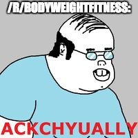ackchyually | /R/BODYWEIGHTFITNESS: | image tagged in ackchyually | made w/ Imgflip meme maker