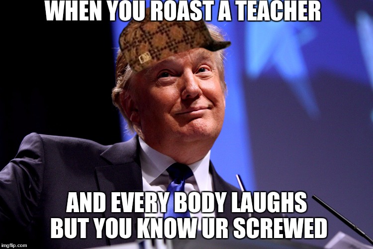 Donald Trump No2 | WHEN YOU ROAST A TEACHER; AND EVERY BODY LAUGHS BUT YOU KNOW UR SCREWED | image tagged in donald trump no2,scumbag | made w/ Imgflip meme maker