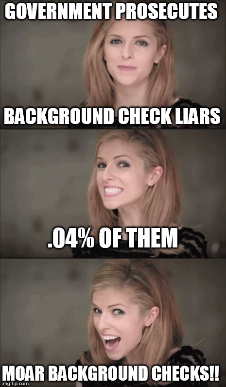 Bad Pun Anna Kendrick Meme | GOVERNMENT PROSECUTES; BACKGROUND CHECK LIARS; .04% OF THEM; MOAR BACKGROUND CHECKS!! | image tagged in memes,bad pun anna kendrick | made w/ Imgflip meme maker