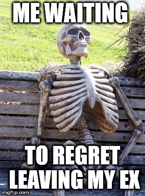 Waiting Skeleton Meme | ME WAITING; TO REGRET LEAVING MY EX | image tagged in memes,waiting skeleton | made w/ Imgflip meme maker