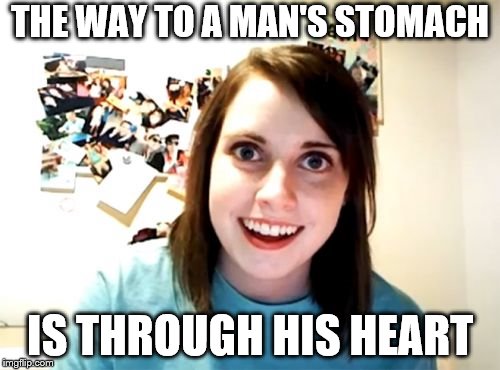 What she turns... | THE WAY TO A MAN'S STOMACH; IS THROUGH HIS HEART | image tagged in memes,overly attached girlfriend | made w/ Imgflip meme maker