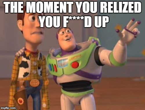 X, X Everywhere Meme | THE MOMENT YOU RELIZED YOU F****D UP | image tagged in memes,x x everywhere | made w/ Imgflip meme maker