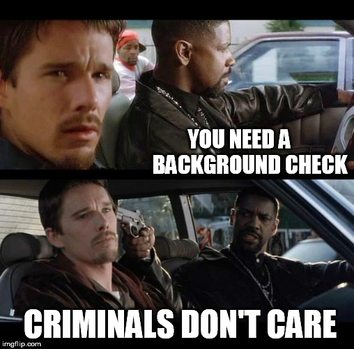 Training day | YOU NEED A     BACKGROUND CHECK; CRIMINALS DON'T CARE | image tagged in training day | made w/ Imgflip meme maker