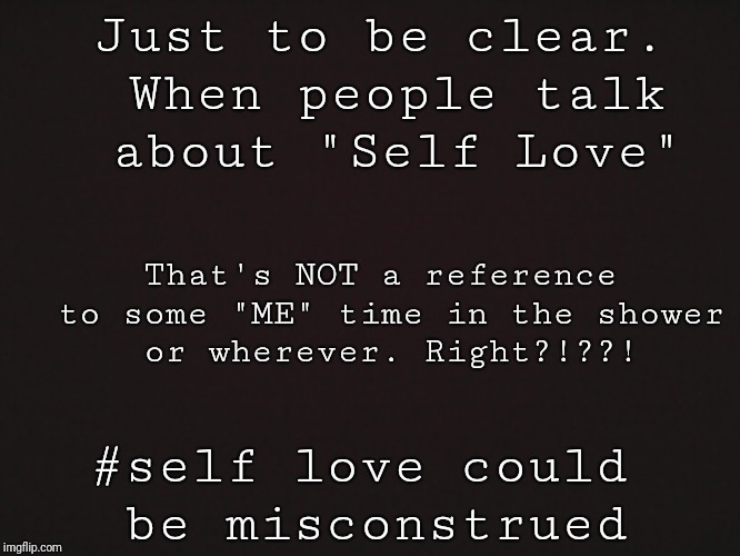 Blank Template | Just to be clear. When people talk about "Self Love"; That's NOT a reference to some "ME" time in the shower or wherever. Right?!??! #self love could be misconstrued | image tagged in blank template | made w/ Imgflip meme maker