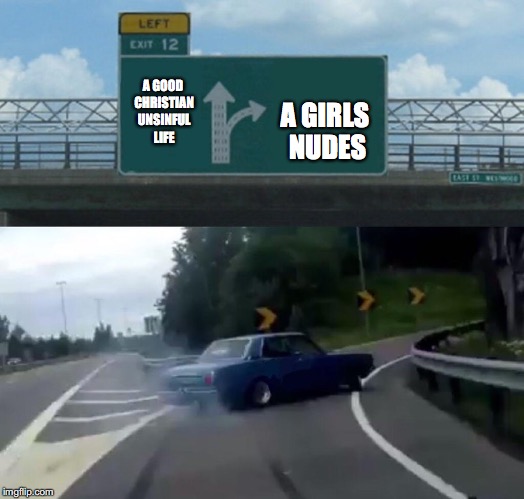 Left Exit 12 Off Ramp | A GIRLS NUDES; A GOOD CHRISTIAN UNSINFUL LIFE | image tagged in memes,left exit 12 off ramp | made w/ Imgflip meme maker