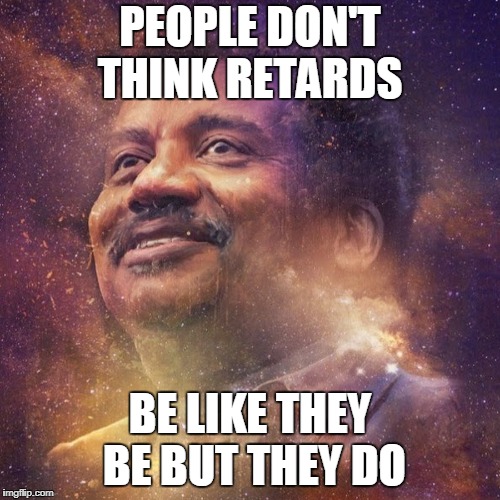 Black Science Man | PEOPLE DON'T THINK RETARDS; BE LIKE THEY BE BUT THEY DO | image tagged in black science man | made w/ Imgflip meme maker
