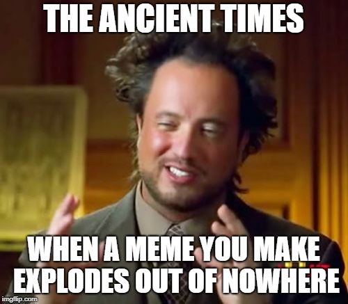 THE ANCIENT TIMES WHEN A MEME YOU MAKE EXPLODES OUT OF NOWHERE | image tagged in memes,ancient aliens | made w/ Imgflip meme maker