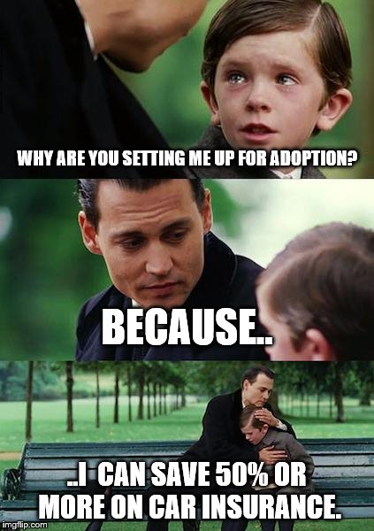 Finding Neverland | WHY ARE YOU SETTING ME UP FOR ADOPTION? BECAUSE.. ..I  CAN SAVE 50% OR MORE ON CAR INSURANCE. | image tagged in memes,finding neverland | made w/ Imgflip meme maker