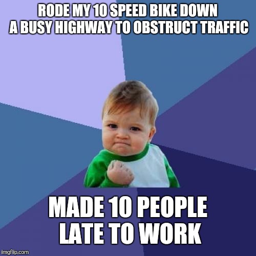 Success Kid Meme | RODE MY 10 SPEED BIKE DOWN A BUSY HIGHWAY TO OBSTRUCT TRAFFIC; MADE 10 PEOPLE LATE TO WORK | image tagged in memes,success kid | made w/ Imgflip meme maker