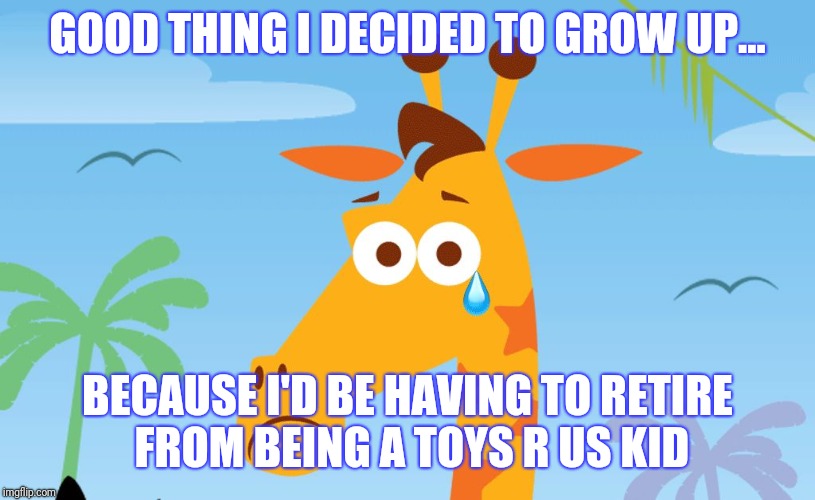 GOOD THING I DECIDED TO GROW UP... BECAUSE I'D BE HAVING TO RETIRE FROM BEING A TOYS R US KID | image tagged in mary howe | made w/ Imgflip meme maker