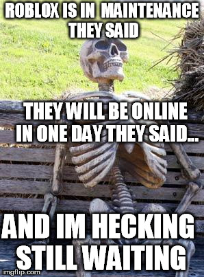 Waiting Skeleton Meme | ROBLOX IS IN  MAINTENANCE THEY SAID; THEY WILL BE ONLINE IN ONE DAY THEY SAID... AND IM HECKING STILL WAITING | image tagged in memes,waiting skeleton | made w/ Imgflip meme maker