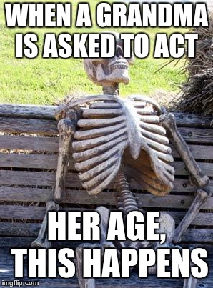 Waiting Skeleton | WHEN A GRANDMA IS ASKED TO ACT; HER AGE, THIS HAPPENS | image tagged in memes,waiting skeleton | made w/ Imgflip meme maker
