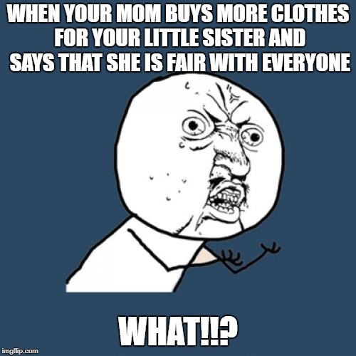 Y U No Meme | WHEN YOUR MOM BUYS MORE CLOTHES FOR YOUR LITTLE SISTER AND SAYS THAT SHE IS FAIR WITH EVERYONE; WHAT!!? | image tagged in memes,y u no | made w/ Imgflip meme maker