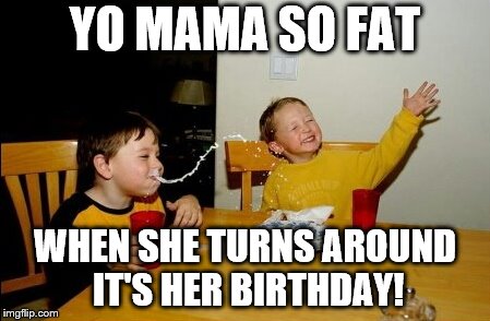Yo Mama Joke Of The Day #1 | YO MAMA SO FAT; WHEN SHE TURNS AROUND IT'S HER BIRTHDAY! | image tagged in memes,yo mamas so fat,yo mama,yo mama joke of the day | made w/ Imgflip meme maker