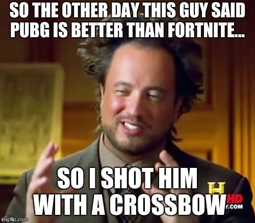 Ancient Aliens | SO THE OTHER DAY THIS GUY SAID PUBG IS BETTER THAN FORTNITE... SO I SHOT HIM WITH A CROSSBOW | image tagged in memes,ancient aliens | made w/ Imgflip meme maker