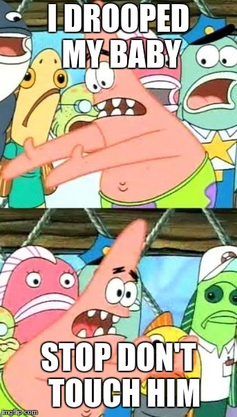 Put It Somewhere Else Patrick | I DROOPED MY BABY; STOP DON'T  TOUCH HIM | image tagged in memes,put it somewhere else patrick | made w/ Imgflip meme maker
