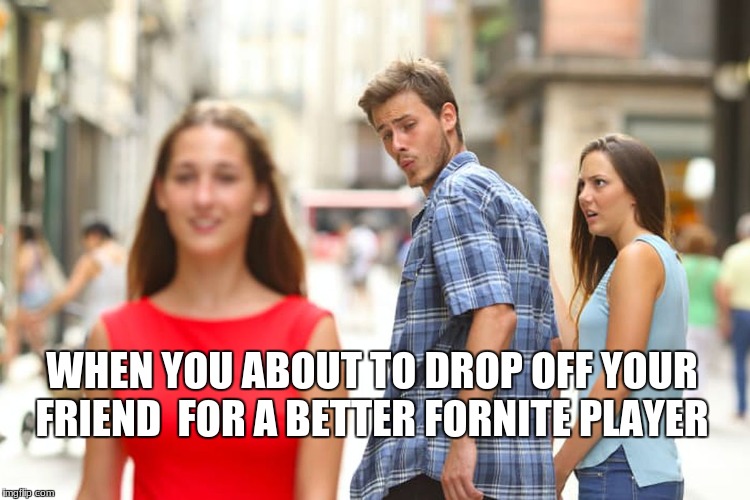 Distracted Boyfriend Meme | WHEN YOU ABOUT TO DROP OFF YOUR FRIEND  FOR A BETTER FORNITE PLAYER | image tagged in memes,distracted boyfriend | made w/ Imgflip meme maker