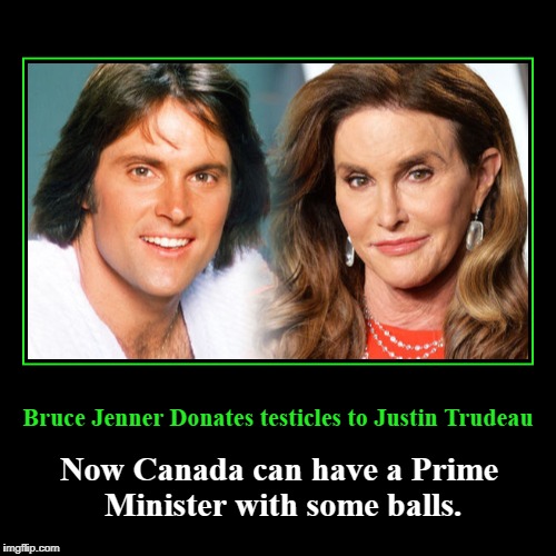 Bruce Jenner Donates testicles to Justin Trudeau | Bruce Jenner Donates testicles to Justin Trudeau | Now Canada can have a Prime Minister with some balls. | image tagged in funny,demotivationals,bruce jenner,caitlyn jenner,donates testicles,justin trudeau | made w/ Imgflip demotivational maker