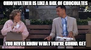 forrest gump box of chocolates | OHIO WEATHER IS LIKE A BOX OF CHOCOLATES; YOU NEVER KNOW WHAT YOU'RE GONNA GET | image tagged in forrest gump box of chocolates | made w/ Imgflip meme maker