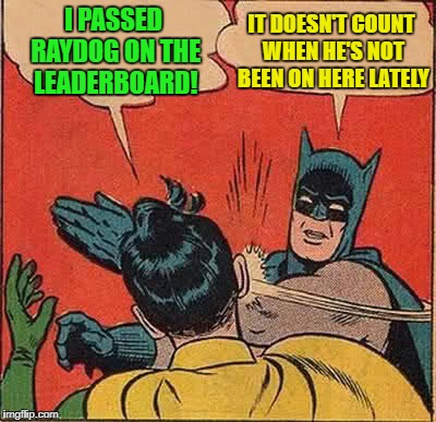 Batman Slapping Robin Meme | I PASSED RAYDOG ON THE LEADERBOARD! IT DOESN'T COUNT WHEN HE'S NOT BEEN ON HERE LATELY | image tagged in memes,batman slapping robin,imgflip users | made w/ Imgflip meme maker