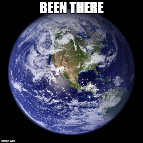 earth | BEEN THERE | image tagged in earth | made w/ Imgflip meme maker