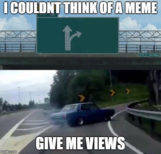 Left Exit 12 Off Ramp Meme | I COULDNT THINK OF A MEME; GIVE ME VIEWS | image tagged in memes,left exit 12 off ramp | made w/ Imgflip meme maker