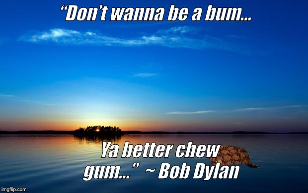 Inspirational Quote | “Don’t wanna be a bum... Ya better chew gum...”

~ Bob Dylan | image tagged in inspirational quote,scumbag | made w/ Imgflip meme maker