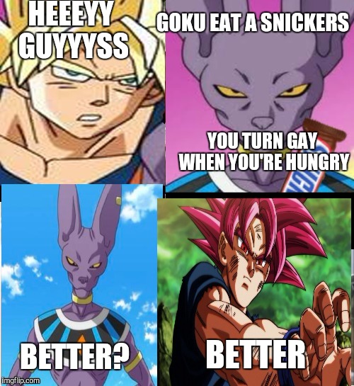 Snickers Satisfies | HEEEYY GUYYYSS; GOKU EAT A SNICKERS; YOU TURN GAY WHEN YOU'RE HUNGRY; BETTER? BETTER | image tagged in dragon ball super | made w/ Imgflip meme maker